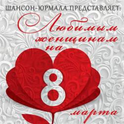 VA - Шансон-Юрмала представляет: Любимым женщинам на 8 марта (2016) MP3